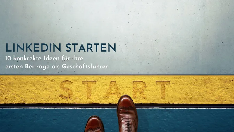 LinkedIn starten: 10 konkrete Ideen für Ihre ersten Beiträge als Geschäftsführer