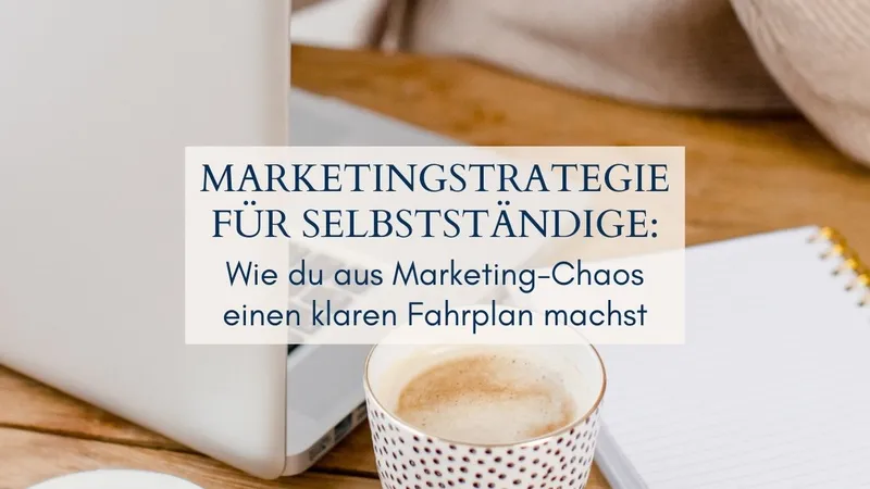Marketingstrategie für Selbstständige: Wie du aus Marketing-Chaos einen klaren Fahrplan machst