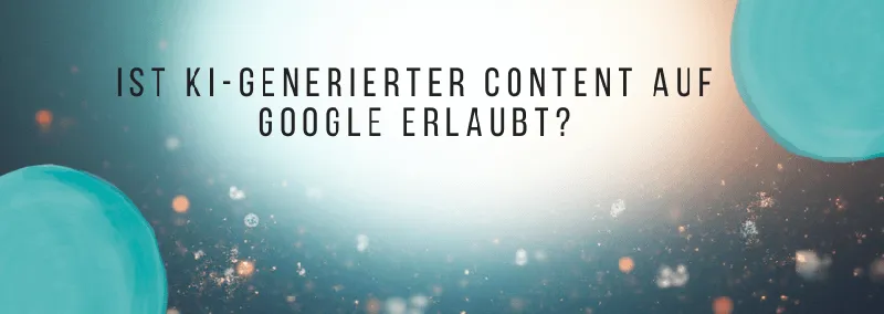 KI-generierter Content und Google: Chancen & Risiken