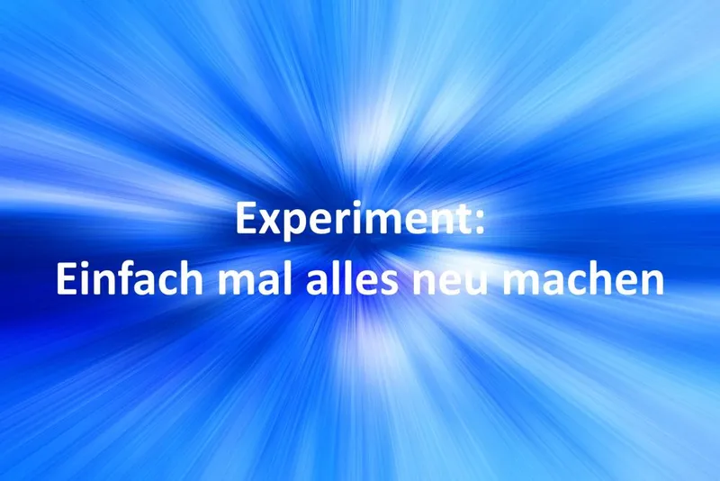 Experiment: Einfach mal alles neu machen