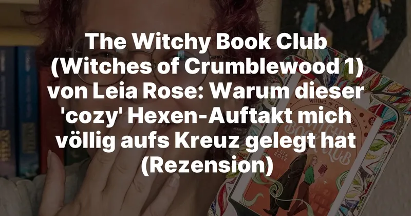 The Witchy Book Club (Witches of Crumblewood 1) von Leia Rose: Warum dieser ‚cozy‘ Hexen-Auftakt mich völlig aufs Kreuz gelegt hat (Rezension)