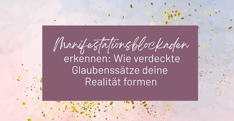 Manifestationsblockaden erkennen: Wie verdeckte Glaubenssätze deine Realität formen