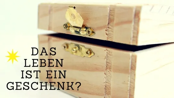 Das Leben ist ein Geschenk…